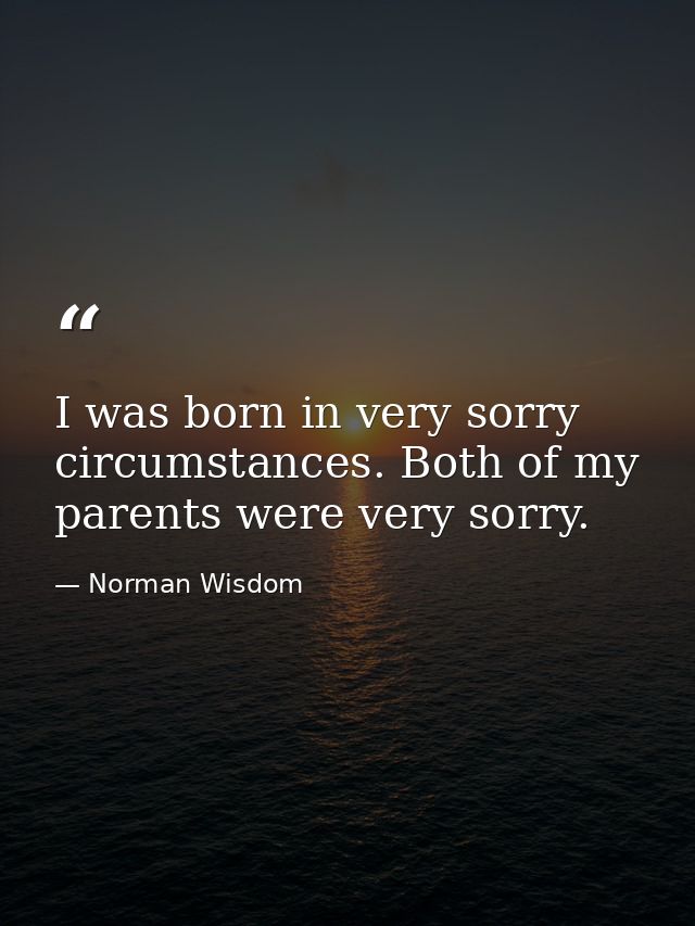 I was born in very sorry circumstances. Both of my parents were very sorry. — Norman Wisdom