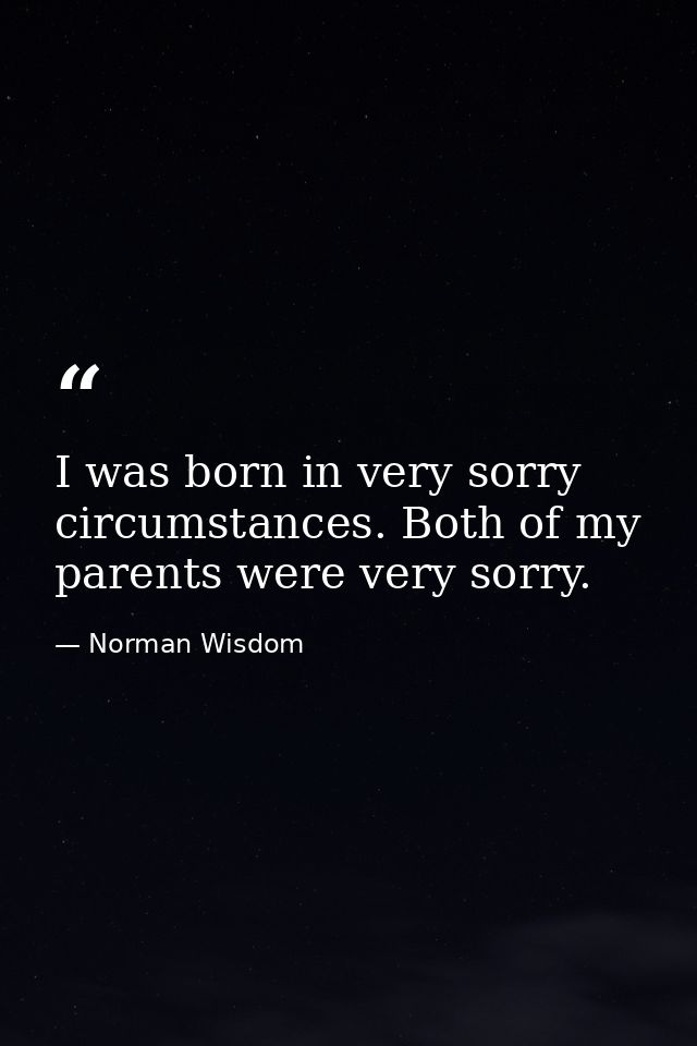 I was born in very sorry circumstances. Both of my parents were very sorry. — Norman Wisdom