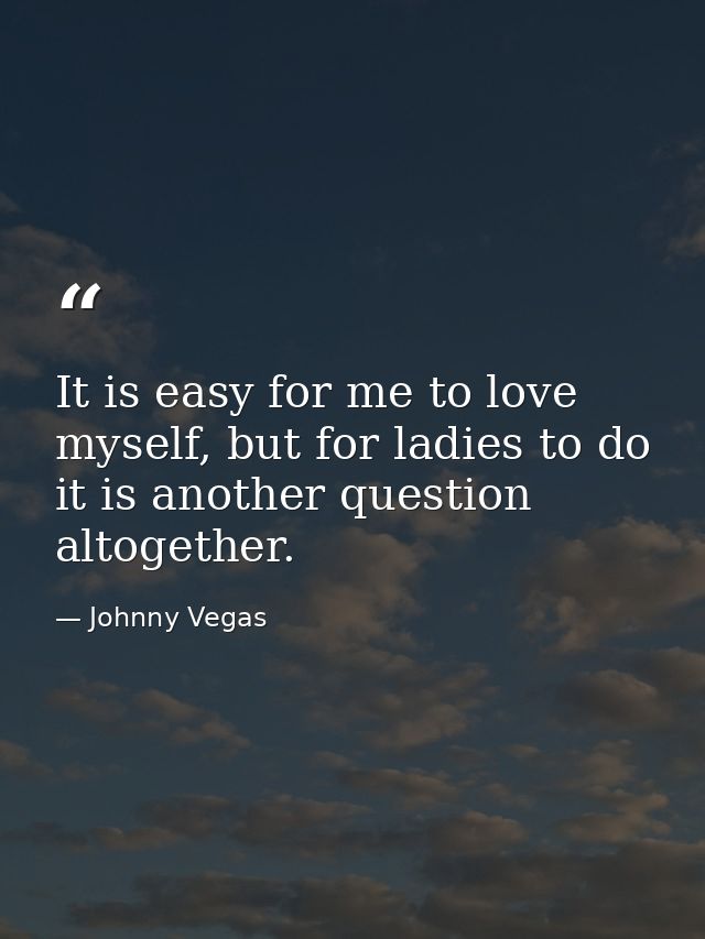 It is easy for me to love myself, but for ladies to do it is another question altogether. — Johnny Vegas