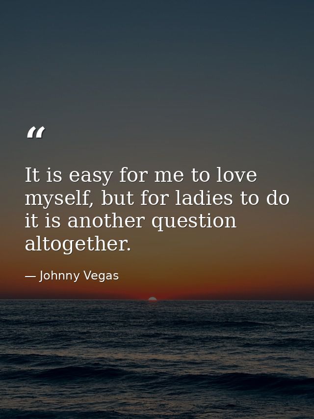 It is easy for me to love myself, but for ladies to do it is another question altogether. — Johnny Vegas