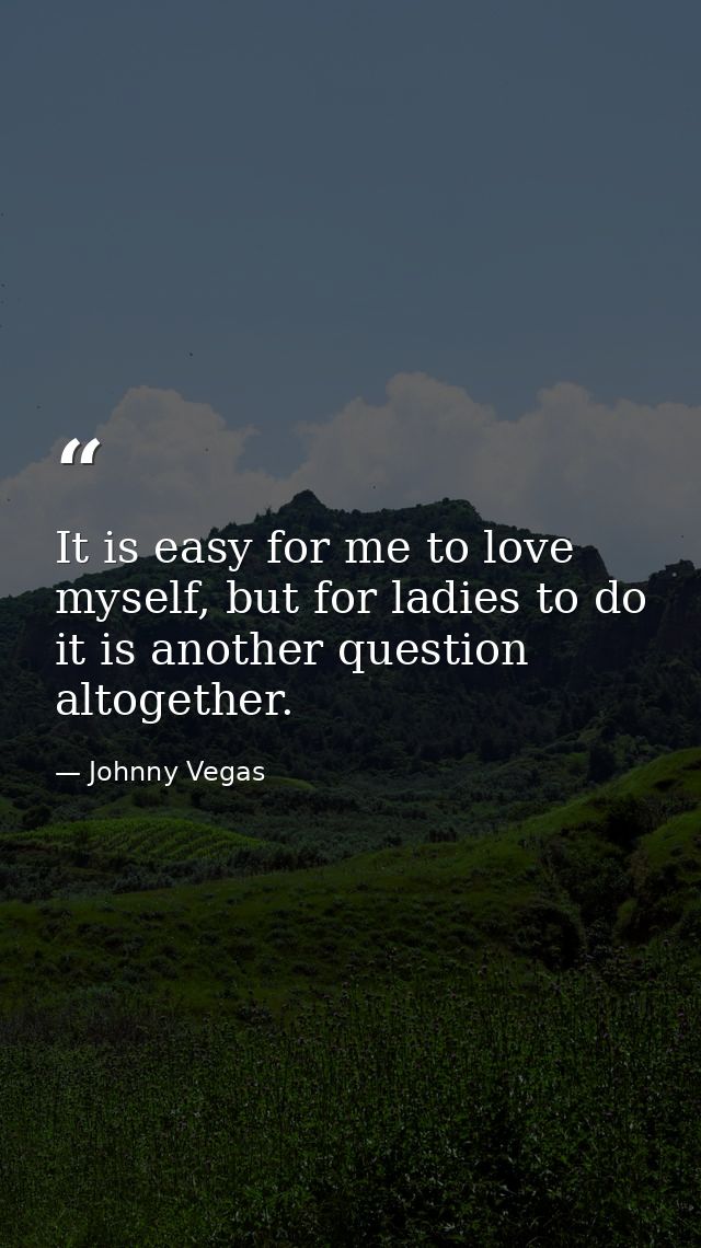 It is easy for me to love myself, but for ladies to do it is another question altogether. — Johnny Vegas
