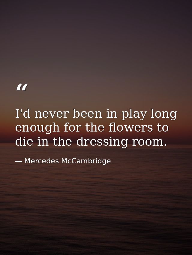 I'd never been in play long enough for the flowers to die in the dressing room. — Mercedes McCambridge