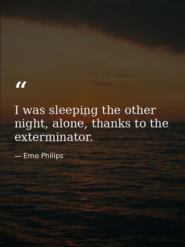 I was sleeping the other night, alone, thanks to the exterminator. — Emo Philips