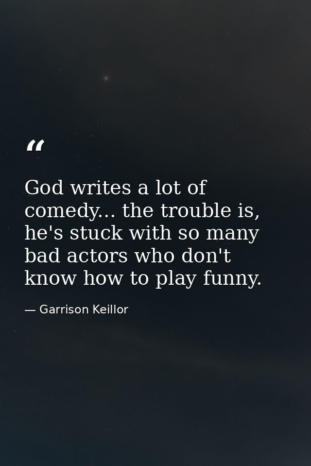 God writes a lot of comedy... the trouble is, he's stuck with so many bad actors who don't know how to play funny. — Garrison Keillor