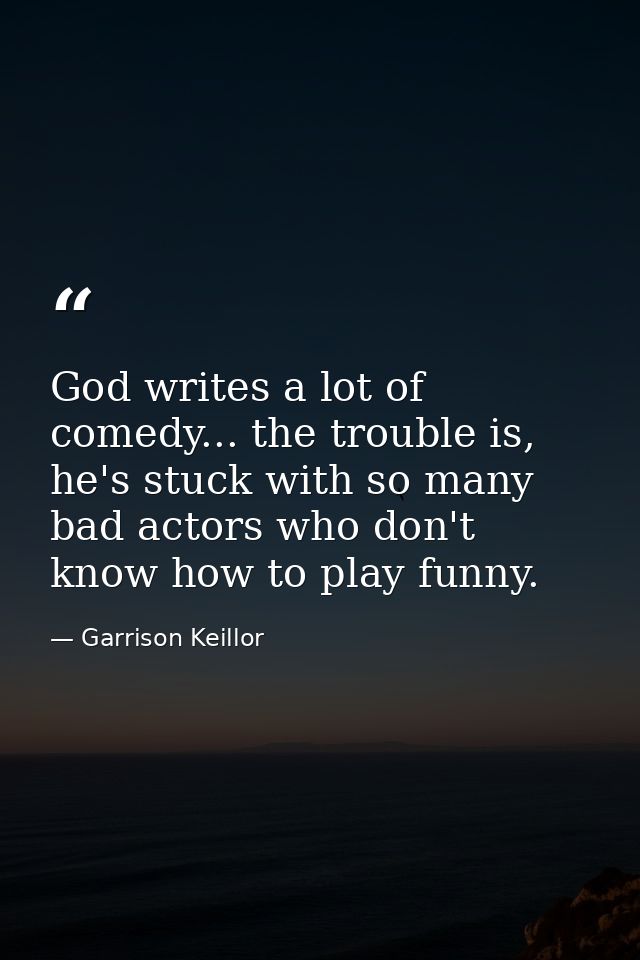 God writes a lot of comedy... the trouble is, he's stuck with so many bad actors who don't know how to play funny. — Garrison Keillor