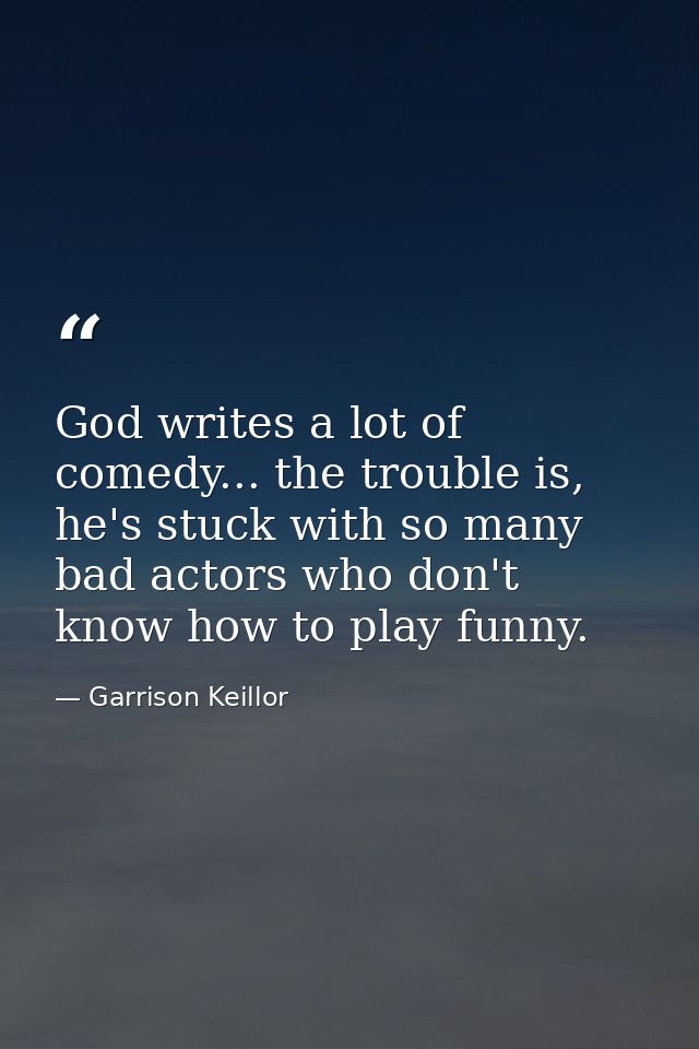 God writes a lot of comedy... the trouble is, he's stuck with so many bad actors who don't know how to play funny. — Garrison Keillor