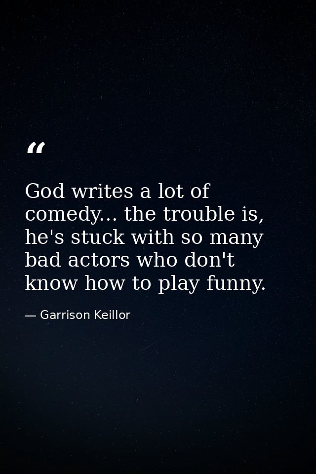 God writes a lot of comedy... the trouble is, he's stuck with so many bad actors who don't know how to play funny. — Garrison Keillor