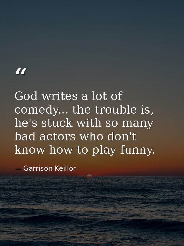 God writes a lot of comedy... the trouble is, he's stuck with so many bad actors who don't know how to play funny. — Garrison Keillor