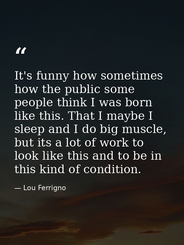 It's funny how sometimes how the public some people think I was born like this. That I maybe I sleep and I do big muscle — Lou Ferrigno