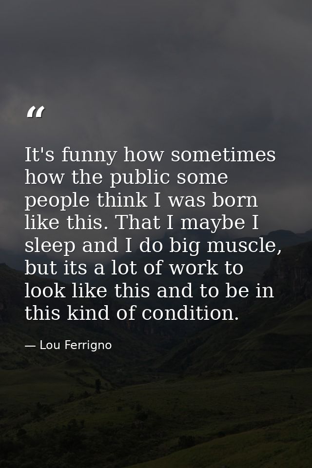 It's funny how sometimes how the public some people think I was born like this. That I maybe I sleep and I do big muscle — Lou Ferrigno