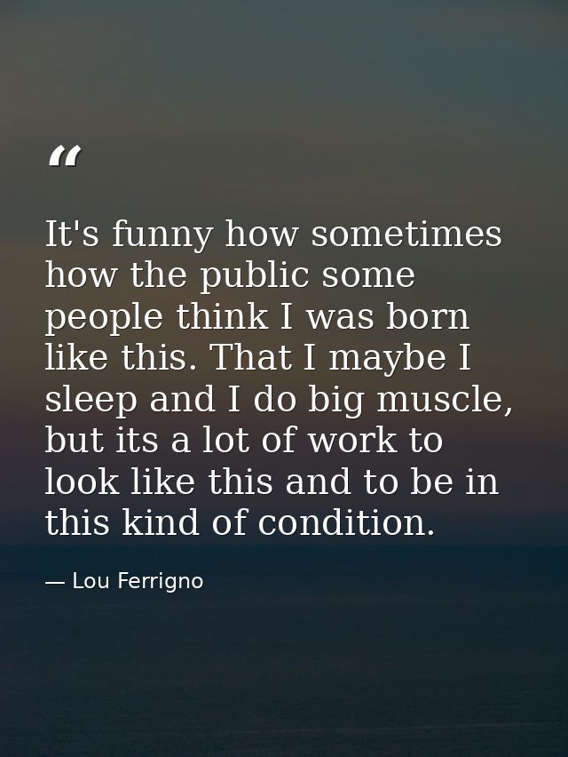 It's funny how sometimes how the public some people think I was born like this. That I maybe I sleep and I do big muscle — Lou Ferrigno