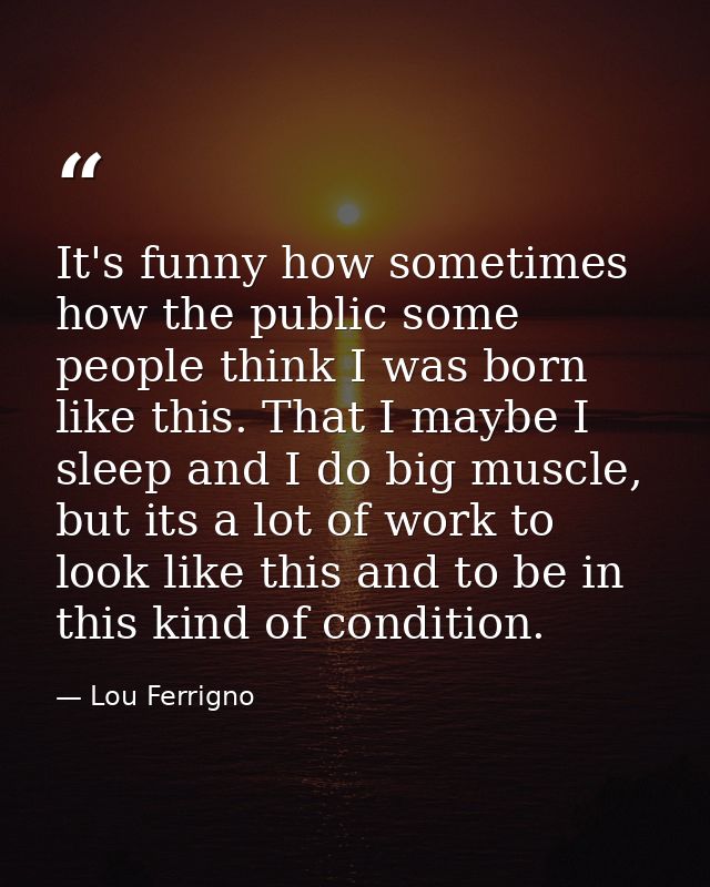 It's funny how sometimes how the public some people think I was born like this. That I maybe I sleep and I do big muscle — Lou Ferrigno