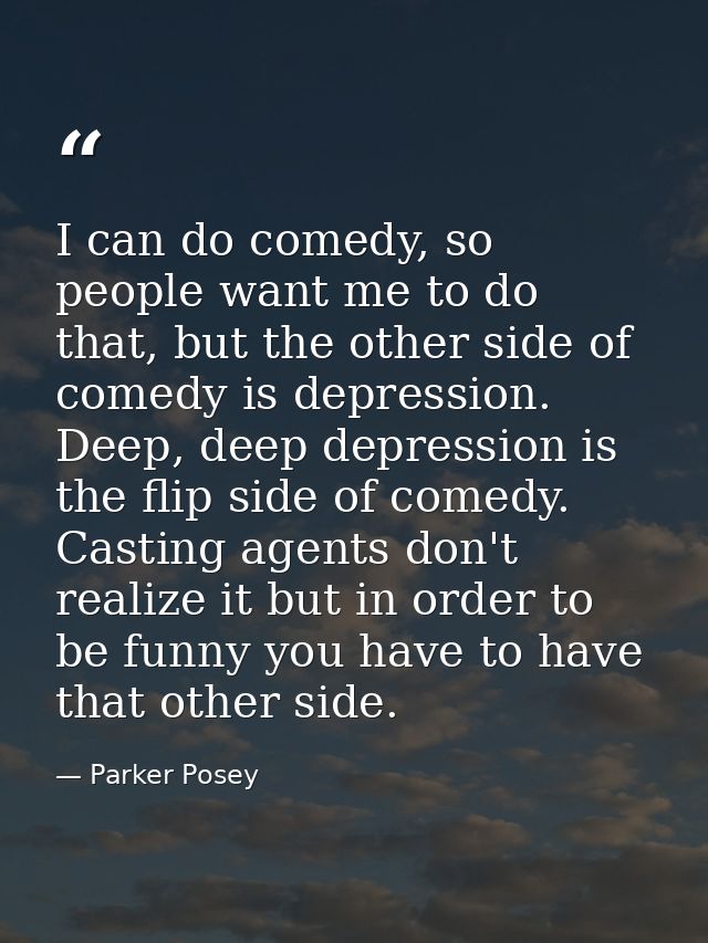 I can do comedy, so people want me to do that, but the other side of comedy is depression. Deep, deep depression is the  — Parker Posey