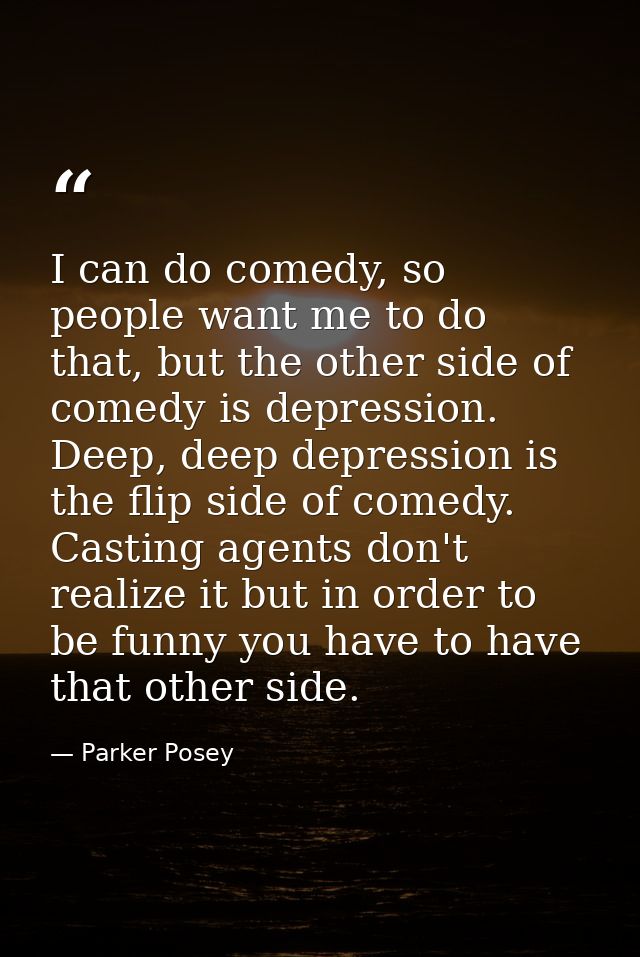 I can do comedy, so people want me to do that, but the other side of comedy is depression. Deep, deep depression is the  — Parker Posey