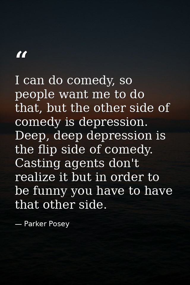I can do comedy, so people want me to do that, but the other side of comedy is depression. Deep, deep depression is the  — Parker Posey