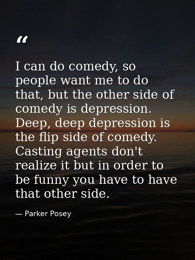 I can do comedy, so people want me to do that, but the other side of comedy is depression. Deep, deep depression is the  — Parker Posey