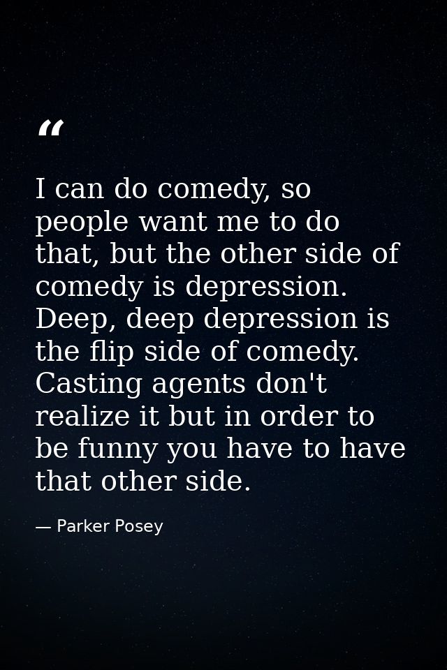 I can do comedy, so people want me to do that, but the other side of comedy is depression. Deep, deep depression is the  — Parker Posey