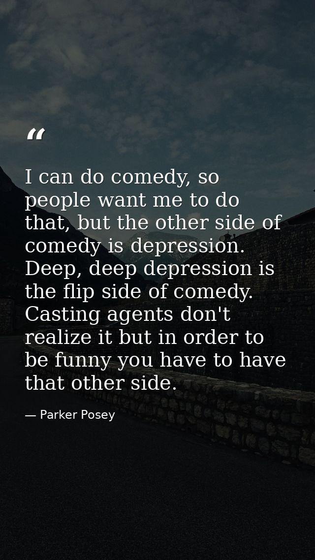 I can do comedy, so people want me to do that, but the other side of comedy is depression. Deep, deep depression is the  — Parker Posey