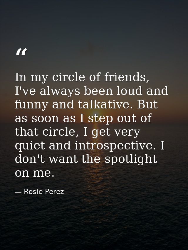 In my circle of friends, I've always been loud and funny and talkative. But as soon as I step out of that circle, I get  — Rosie Perez