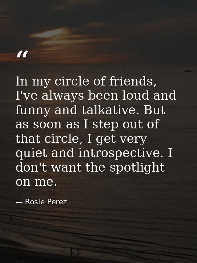 In my circle of friends, I've always been loud and funny and talkative. But as soon as I step out of that circle, I get  — Rosie Perez