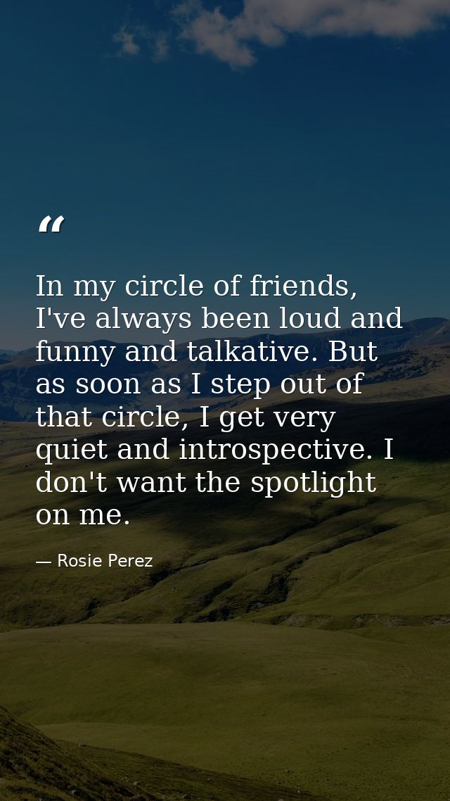 In my circle of friends, I've always been loud and funny and talkative. But as soon as I step out of that circle, I get  — Rosie Perez
