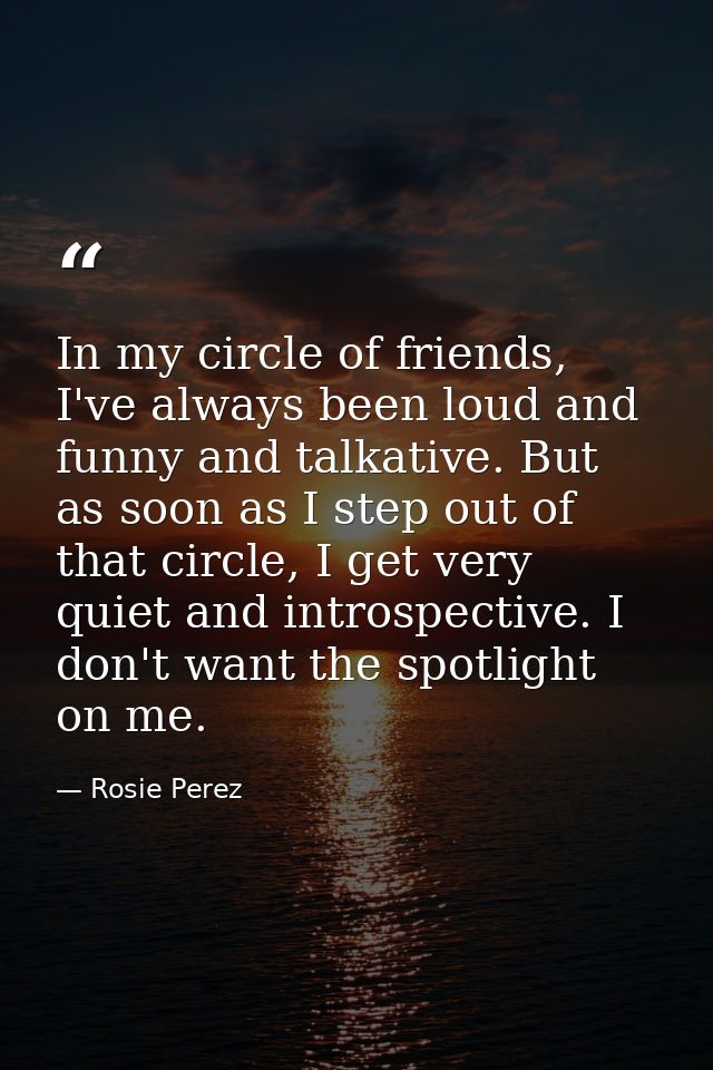 In my circle of friends, I've always been loud and funny and talkative. But as soon as I step out of that circle, I get  — Rosie Perez