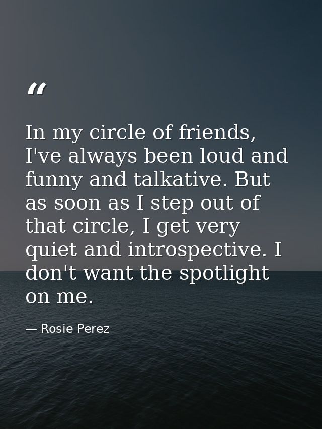 In my circle of friends, I've always been loud and funny and talkative. But as soon as I step out of that circle, I get  — Rosie Perez