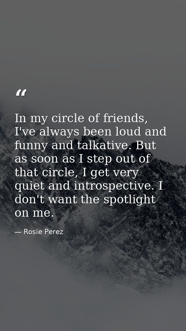 In my circle of friends, I've always been loud and funny and talkative. But as soon as I step out of that circle, I get  — Rosie Perez