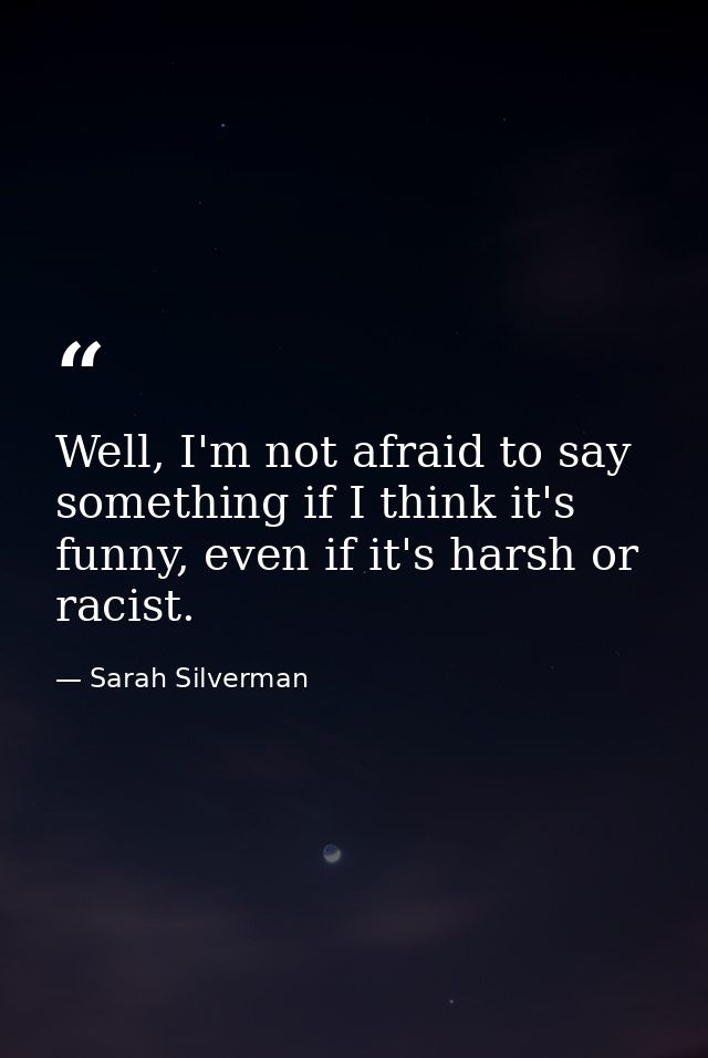 Well, I'm not afraid to say something if I think it's funny, even if it's harsh or racist. — Sarah Silverman