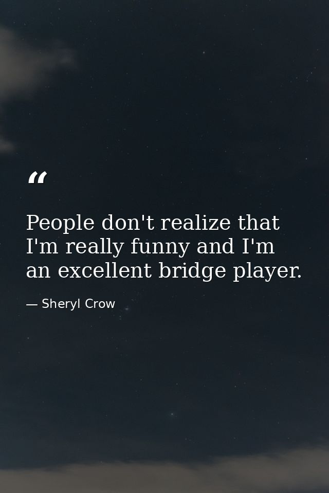 People don't realize that I'm really funny and I'm an excellent bridge player. — Sheryl Crow