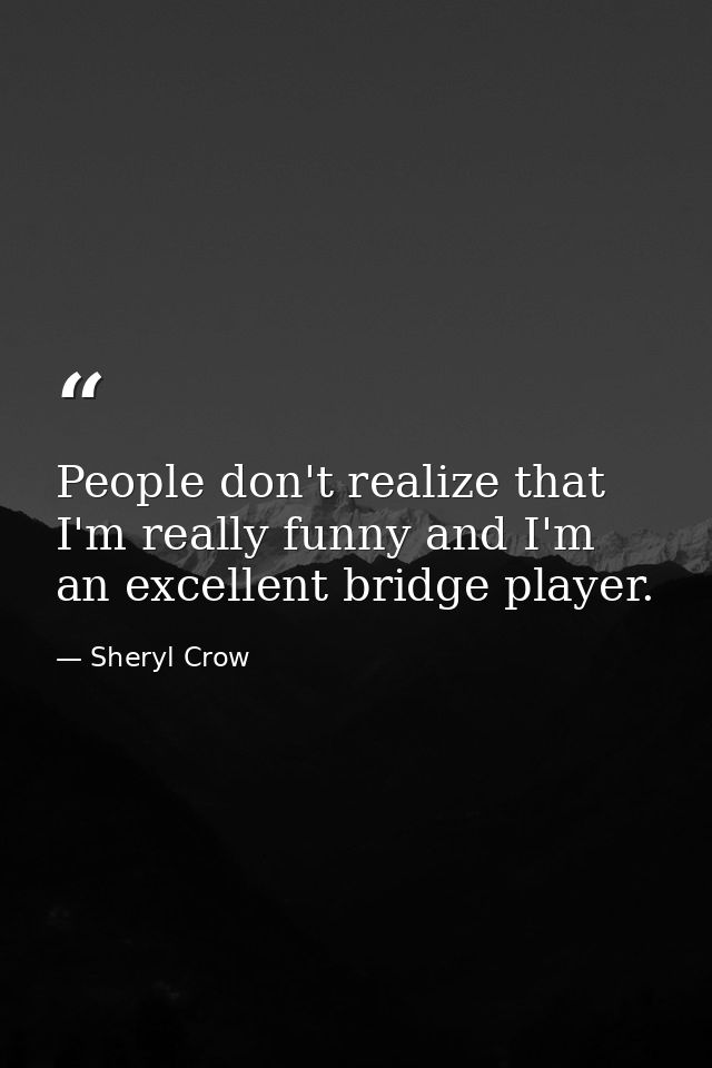 People don't realize that I'm really funny and I'm an excellent bridge player. — Sheryl Crow