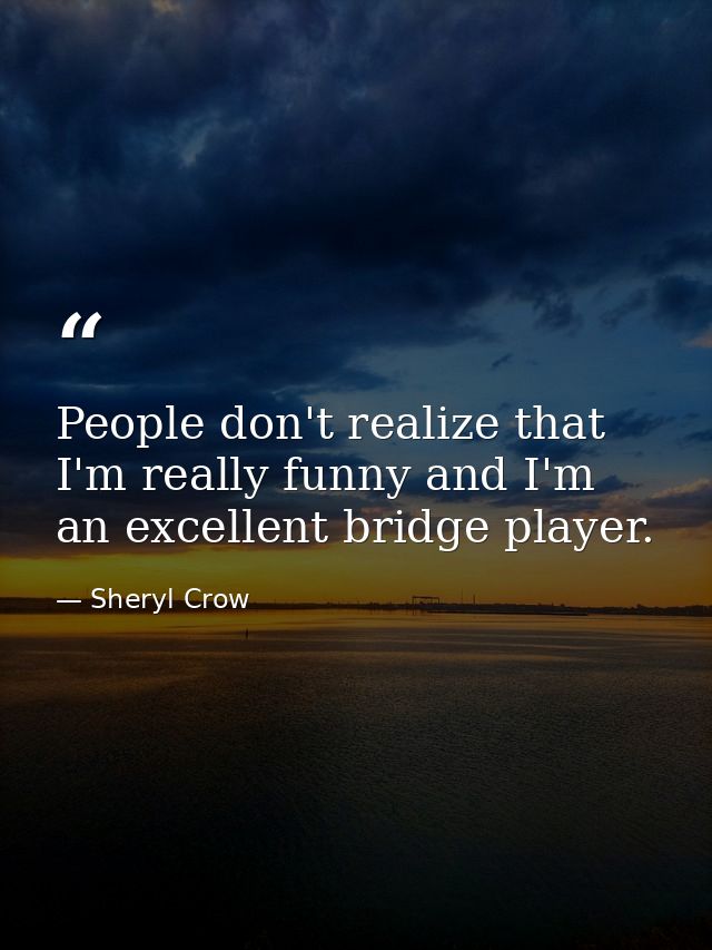 People don't realize that I'm really funny and I'm an excellent bridge player. — Sheryl Crow