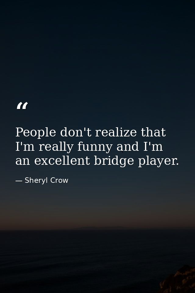 People don't realize that I'm really funny and I'm an excellent bridge player. — Sheryl Crow
