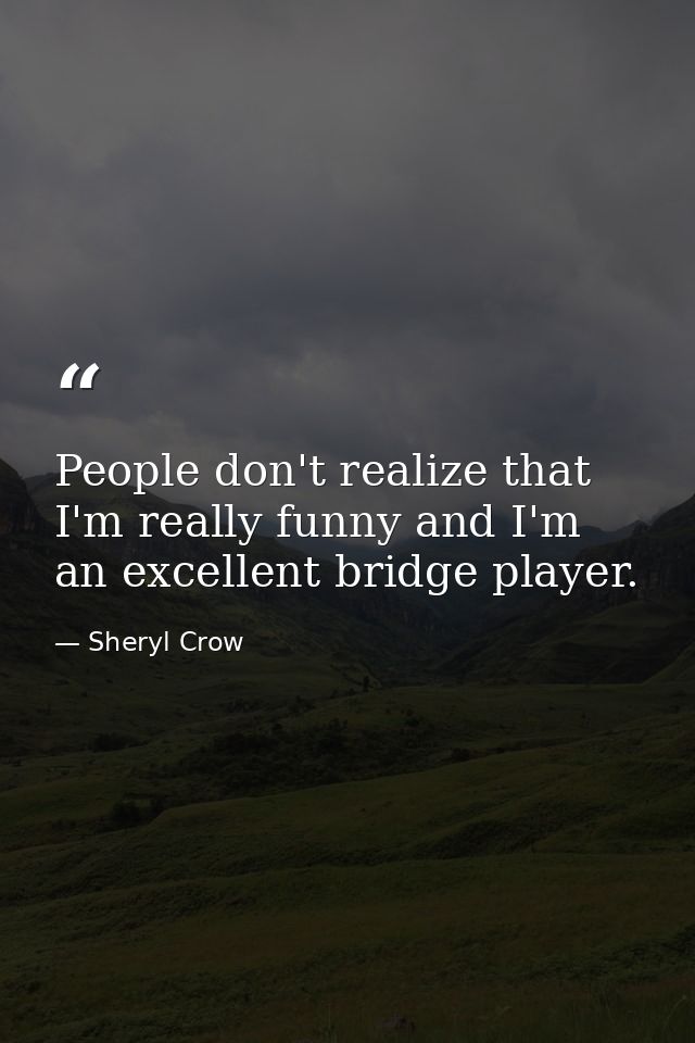 People don't realize that I'm really funny and I'm an excellent bridge player. — Sheryl Crow