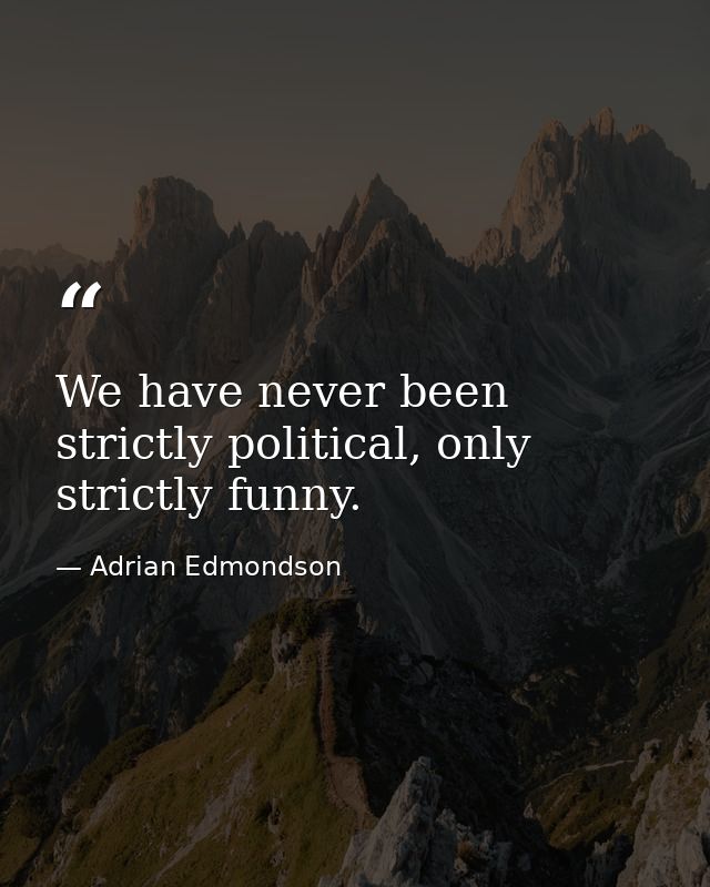 We have never been strictly political, only strictly funny. — Adrian Edmondson