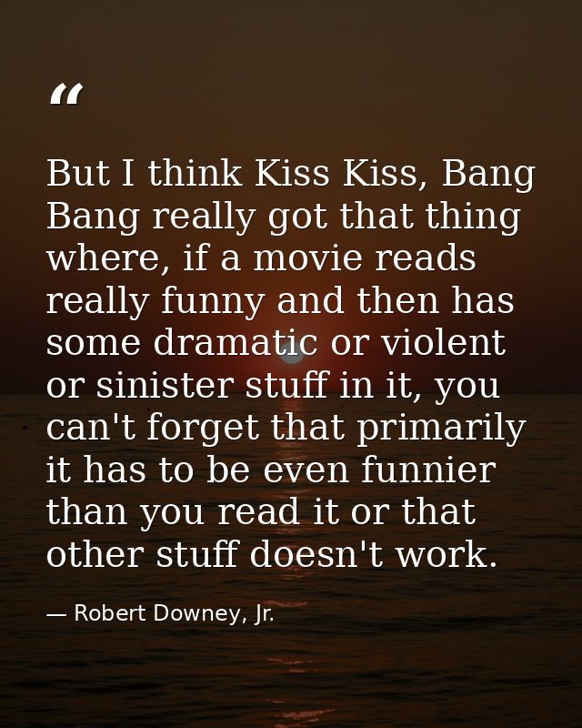 But I think Kiss Kiss, Bang Bang really got that thing where, if a movie reads really funny and then has some dramatic o — Robert Downey, Jr.