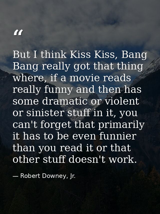 But I think Kiss Kiss, Bang Bang really got that thing where, if a movie reads really funny and then has some dramatic o — Robert Downey, Jr.