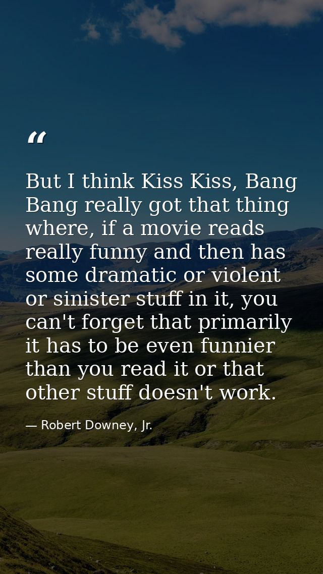 But I think Kiss Kiss, Bang Bang really got that thing where, if a movie reads really funny and then has some dramatic o — Robert Downey, Jr.