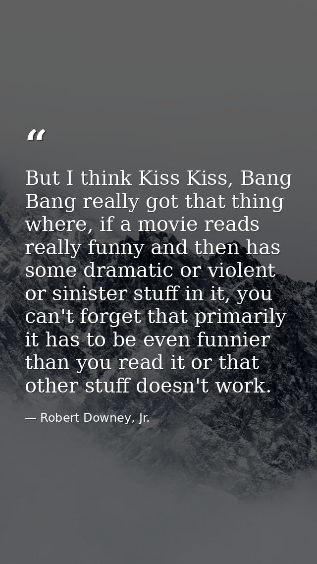 But I think Kiss Kiss, Bang Bang really got that thing where, if a movie reads really funny and then has some dramatic o — Robert Downey, Jr.