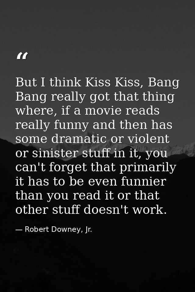 But I think Kiss Kiss, Bang Bang really got that thing where, if a movie reads really funny and then has some dramatic o — Robert Downey, Jr.
