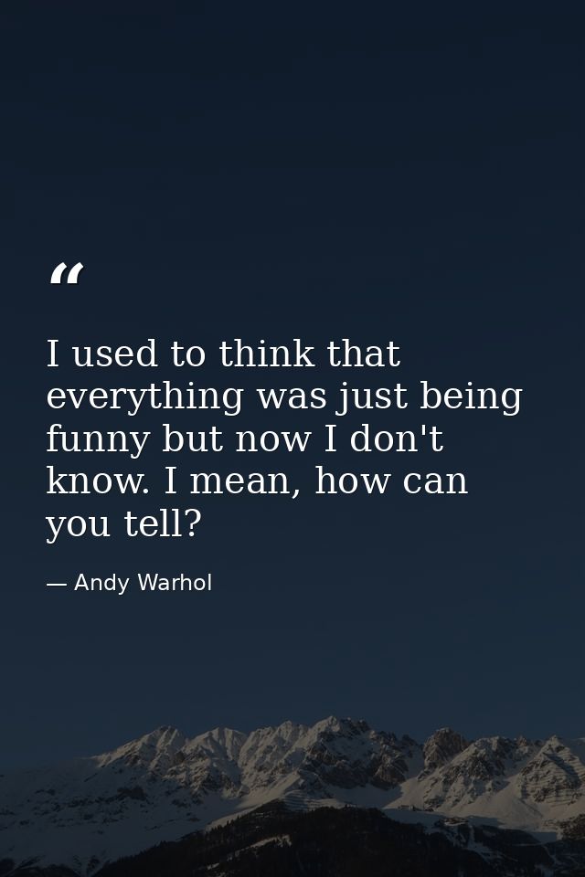 I used to think that everything was just being funny but now I don't know. I mean, how can you tell? — Andy Warhol