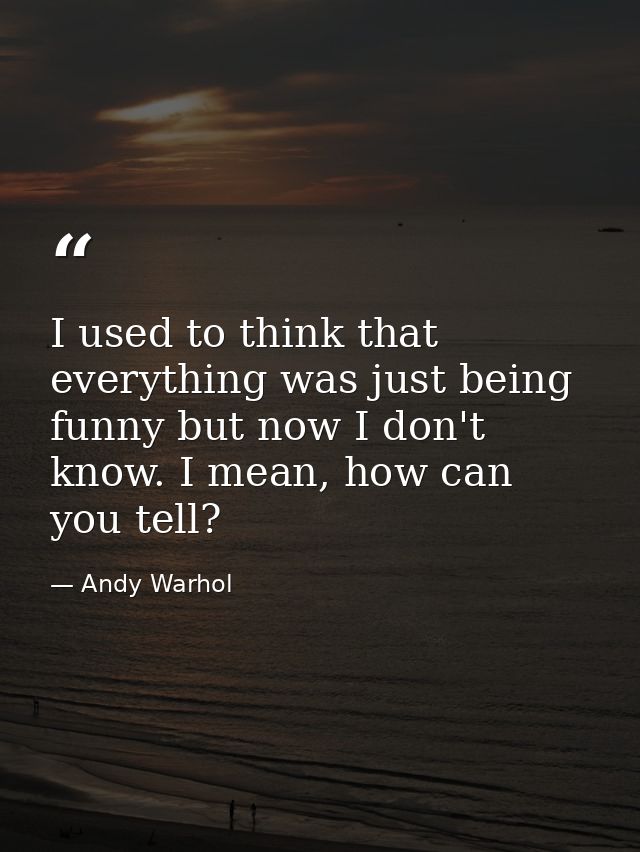 I used to think that everything was just being funny but now I don't know. I mean, how can you tell? — Andy Warhol