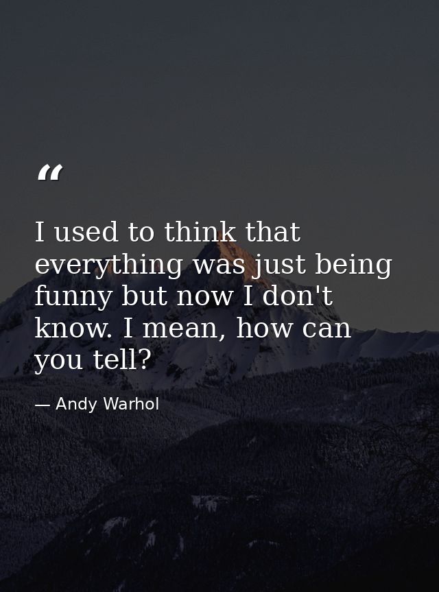 I used to think that everything was just being funny but now I don't know. I mean, how can you tell? — Andy Warhol