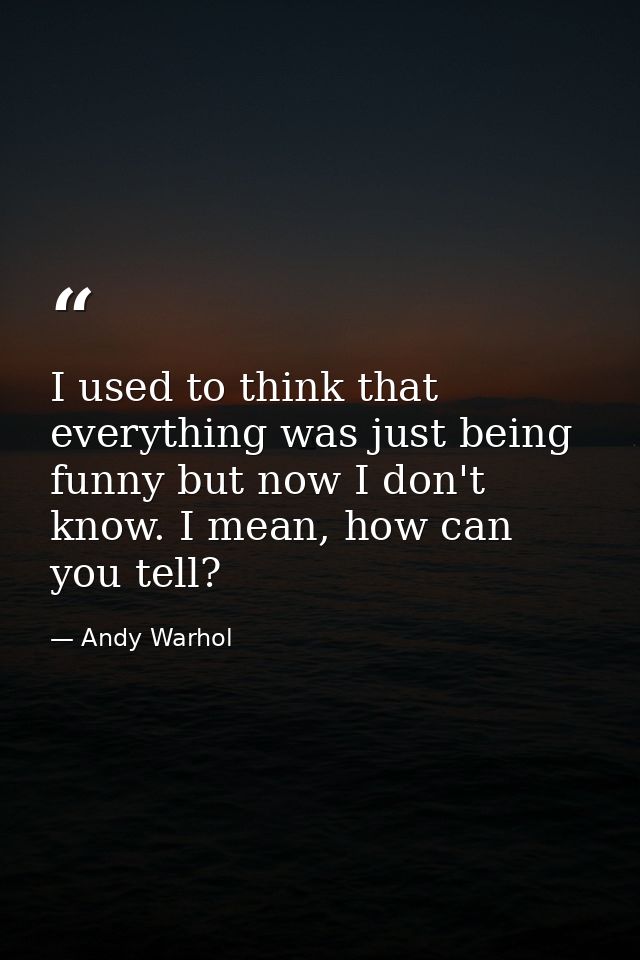 I used to think that everything was just being funny but now I don't know. I mean, how can you tell? — Andy Warhol