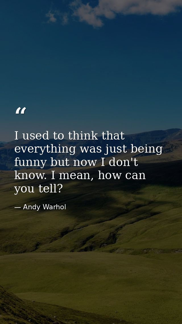 I used to think that everything was just being funny but now I don't know. I mean, how can you tell? — Andy Warhol