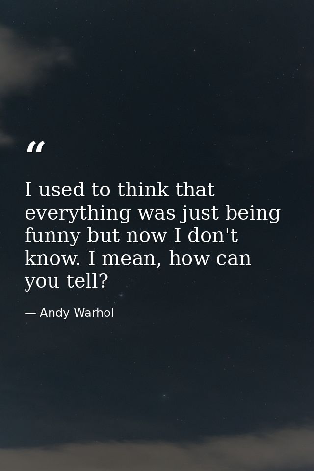 I used to think that everything was just being funny but now I don't know. I mean, how can you tell? — Andy Warhol