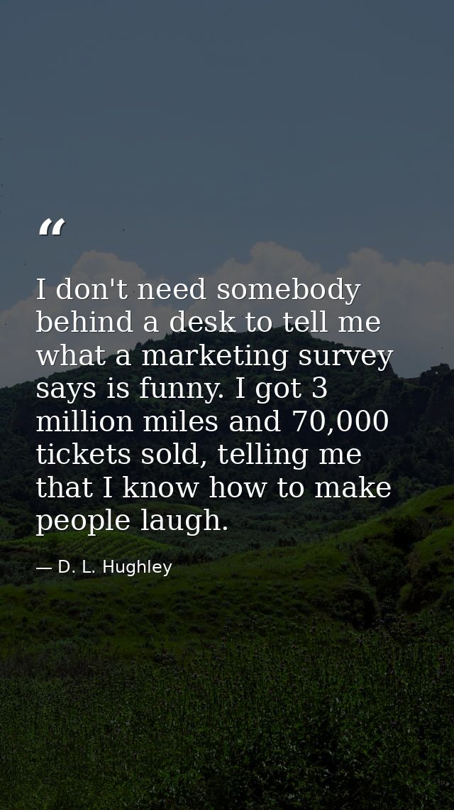 I don't need somebody behind a desk to tell me what a marketing survey says is funny. I got 3 million miles and 70,000 t — D. L. Hughley