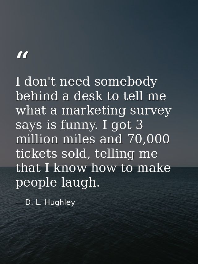 I don't need somebody behind a desk to tell me what a marketing survey says is funny. I got 3 million miles and 70,000 t — D. L. Hughley