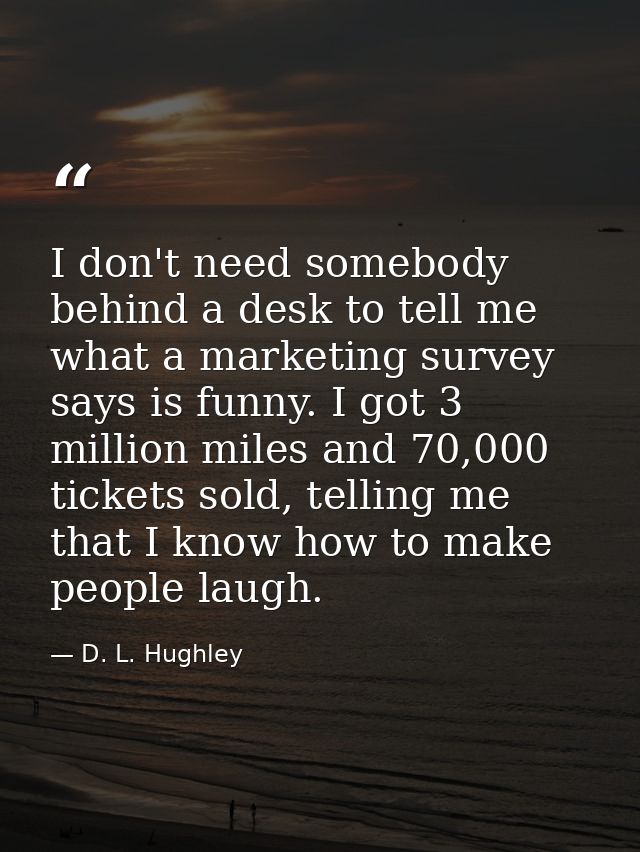 I don't need somebody behind a desk to tell me what a marketing survey says is funny. I got 3 million miles and 70,000 t — D. L. Hughley