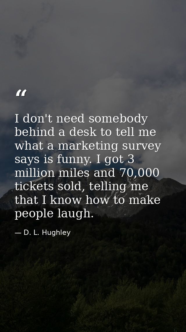 I don't need somebody behind a desk to tell me what a marketing survey says is funny. I got 3 million miles and 70,000 t — D. L. Hughley